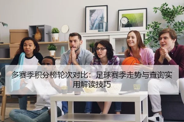 多赛季积分榜轮次对比：足球赛季走势与查询实用解读技巧