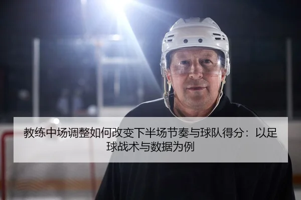 教练中场调整如何改变下半场节奏与球队得分：以足球战术与数据为例