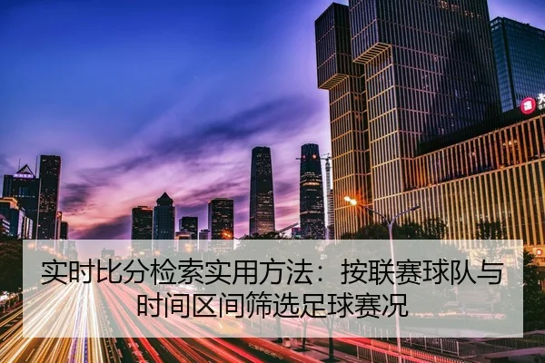 实时比分检索实用方法：按联赛球队与时间区间筛选足球赛况