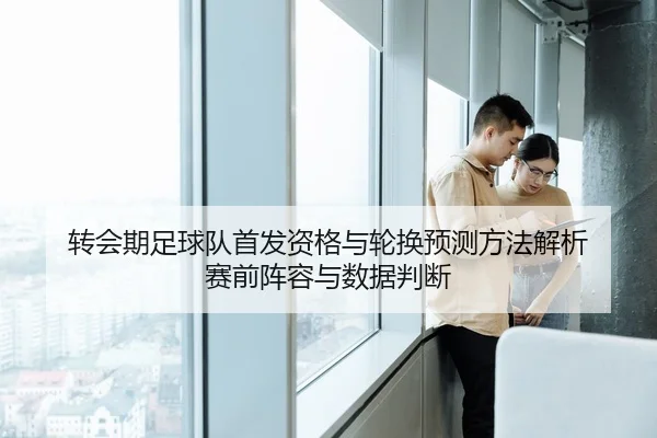 转会期足球队首发资格与轮换预测方法解析 赛前阵容与数据判断