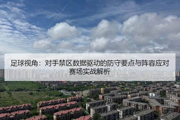 足球视角：对手禁区数据驱动的防守要点与阵容应对赛场实战解析